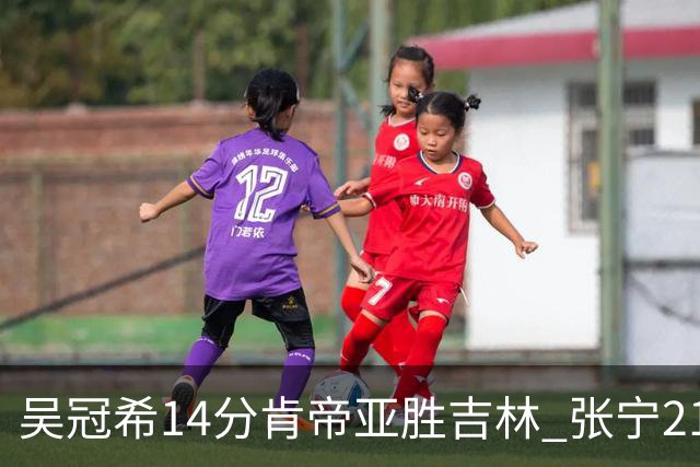 吴冠希14分肯帝亚胜吉林 张宁21分山西胜四川