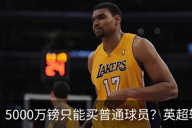 5000万镑只能买普通球员？英超转会市场彻底疯了